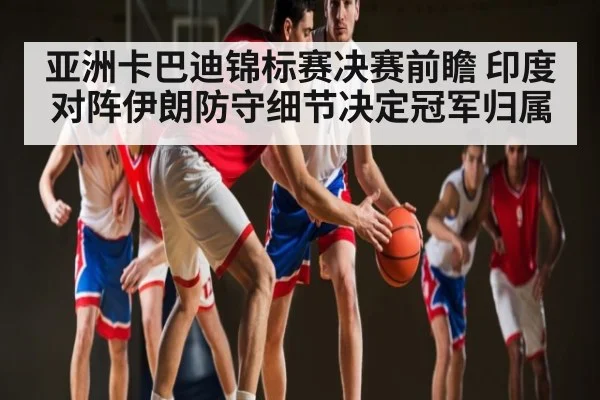 亚洲卡巴迪锦标赛决赛前瞻 印度对阵伊朗防守细节决定冠军归属