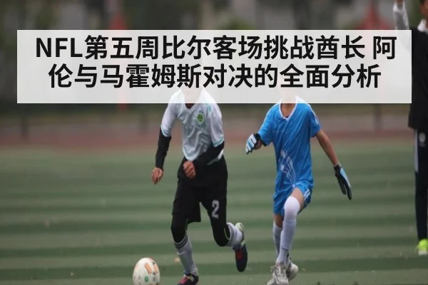 NFL第五周比尔客场挑战酋长 阿伦与马霍姆斯对决的全面分析
