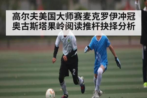 高尔夫美国大师赛麦克罗伊冲冠奥古斯塔果岭阅读推杆抉择分析