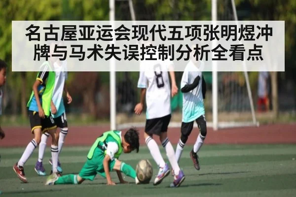 名古屋亚运会现代五项张明煜冲牌与马术失误控制分析全看点