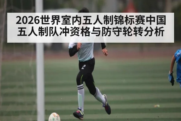 2026世界室内五人制锦标赛中国五人制队冲资格与防守轮转分析