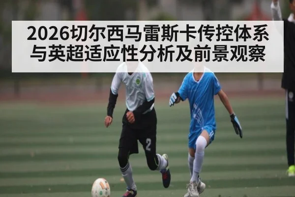 2026切尔西马雷斯卡传控体系与英超适应性分析及前景观察