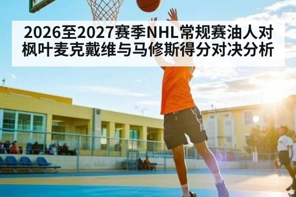 2026至2027赛季NHL常规赛油人对枫叶麦克戴维与马修斯得分对决分析