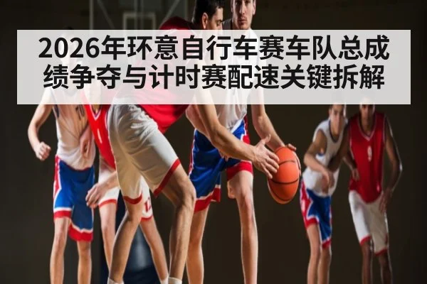 2026年环意自行车赛车队总成绩争夺与计时赛配速关键拆解