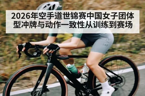 2026年空手道世锦赛中国女子团体型冲牌与动作一致性从训练到赛场